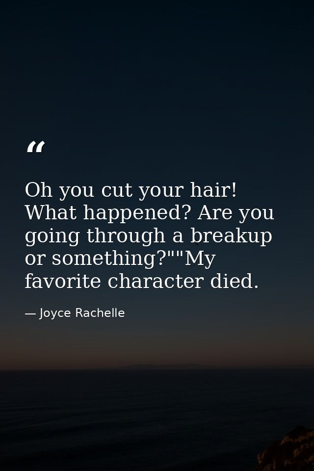 Oh you cut your hair! What happened? Are you going through a breakup or something?""My favorite character died. — Joyce Rachelle