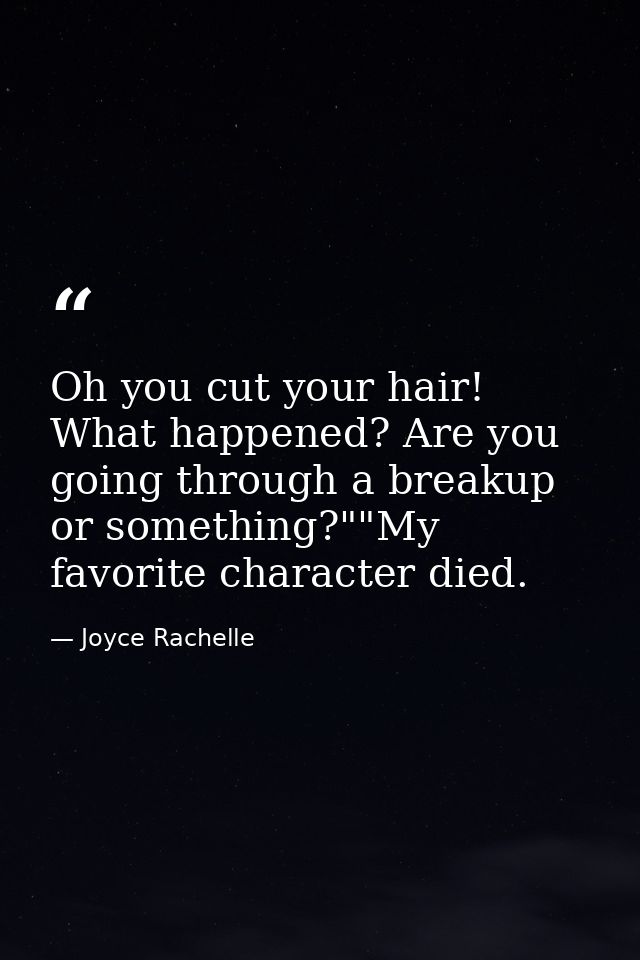 Oh you cut your hair! What happened? Are you going through a breakup or something?""My favorite character died. — Joyce Rachelle