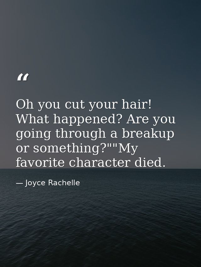 Oh you cut your hair! What happened? Are you going through a breakup or something?""My favorite character died. — Joyce Rachelle