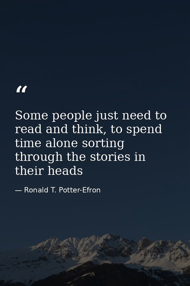 Some people just need to read and think, to spend time alone sorting through the stories in their heads — Ronald T. Potter-Efron