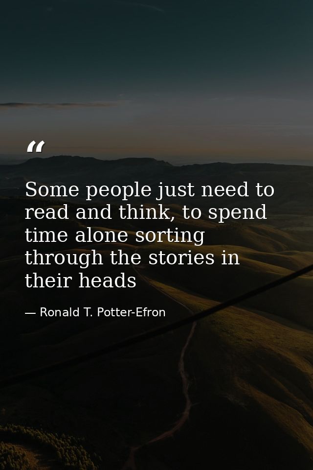 Some people just need to read and think, to spend time alone sorting through the stories in their heads — Ronald T. Potter-Efron