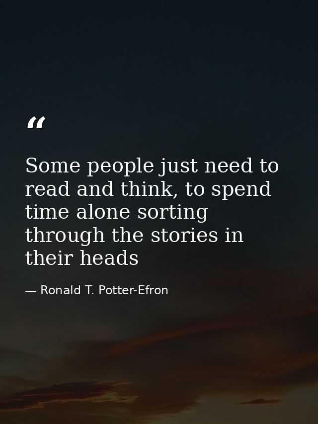 Some people just need to read and think, to spend time alone sorting through the stories in their heads — Ronald T. Potter-Efron