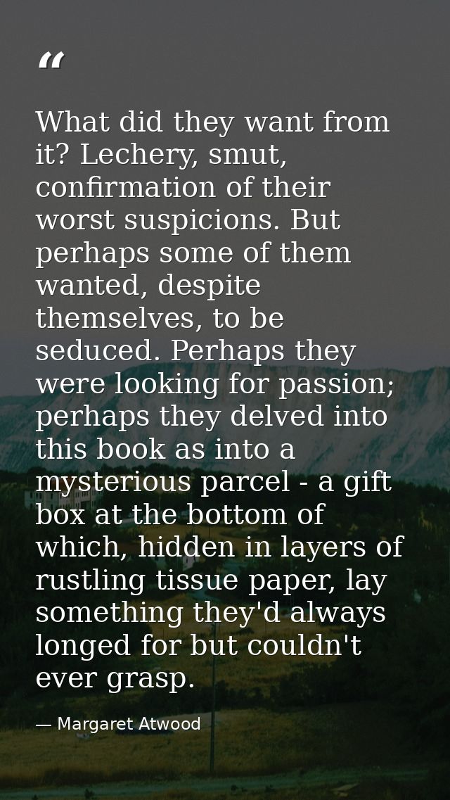 What did they want from it? Lechery, smut, confirmation of their worst suspicions. But perhaps some of them wanted, desp — Margaret Atwood