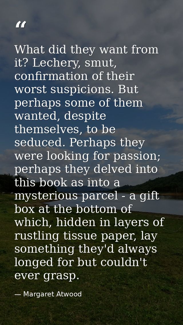 What did they want from it? Lechery, smut, confirmation of their worst suspicions. But perhaps some of them wanted, desp — Margaret Atwood