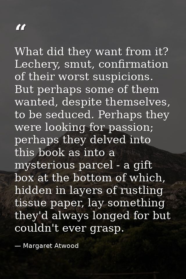 What did they want from it? Lechery, smut, confirmation of their worst suspicions. But perhaps some of them wanted, desp — Margaret Atwood