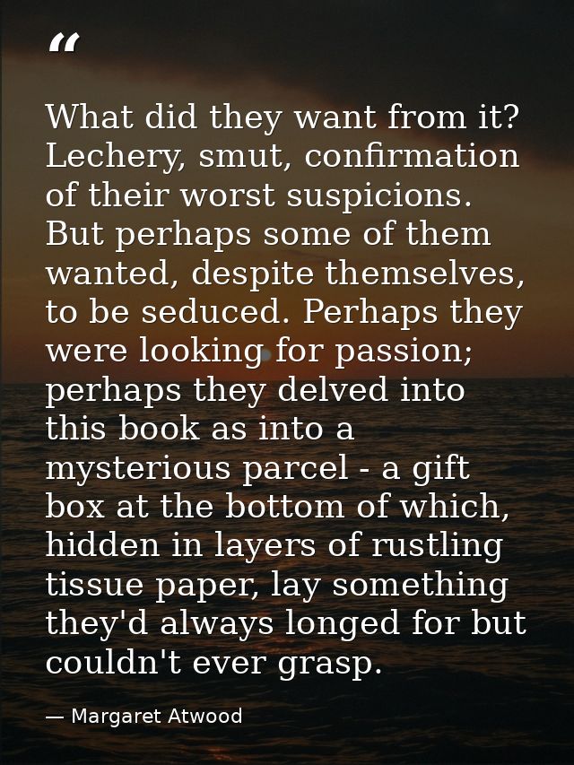 What did they want from it? Lechery, smut, confirmation of their worst suspicions. But perhaps some of them wanted, desp — Margaret Atwood