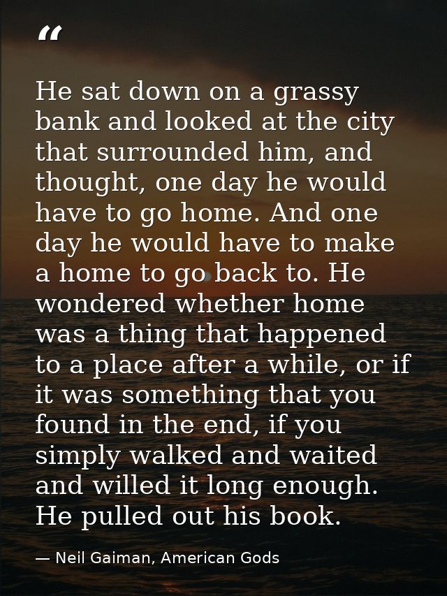 He sat down on a grassy bank and looked at the city that surrounded him, and thought, one day he would have to go home.  — Neil Gaiman, American Gods