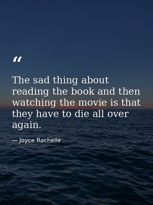 The sad thing about reading the book and then watching the movie is that they have to die all over again. — Joyce Rachelle