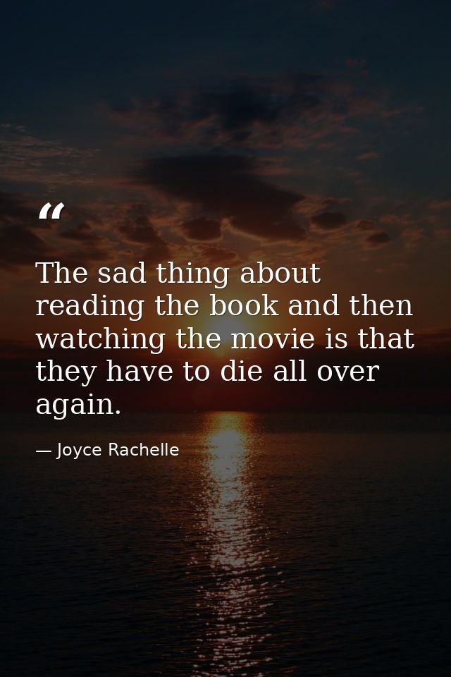The sad thing about reading the book and then watching the movie is that they have to die all over again. — Joyce Rachelle