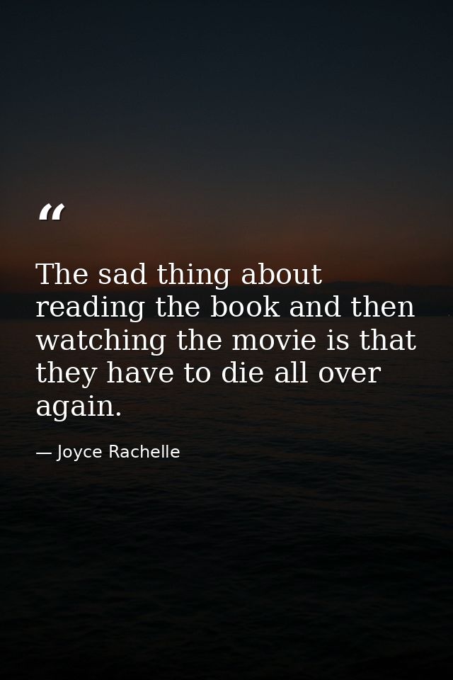 The sad thing about reading the book and then watching the movie is that they have to die all over again. — Joyce Rachelle