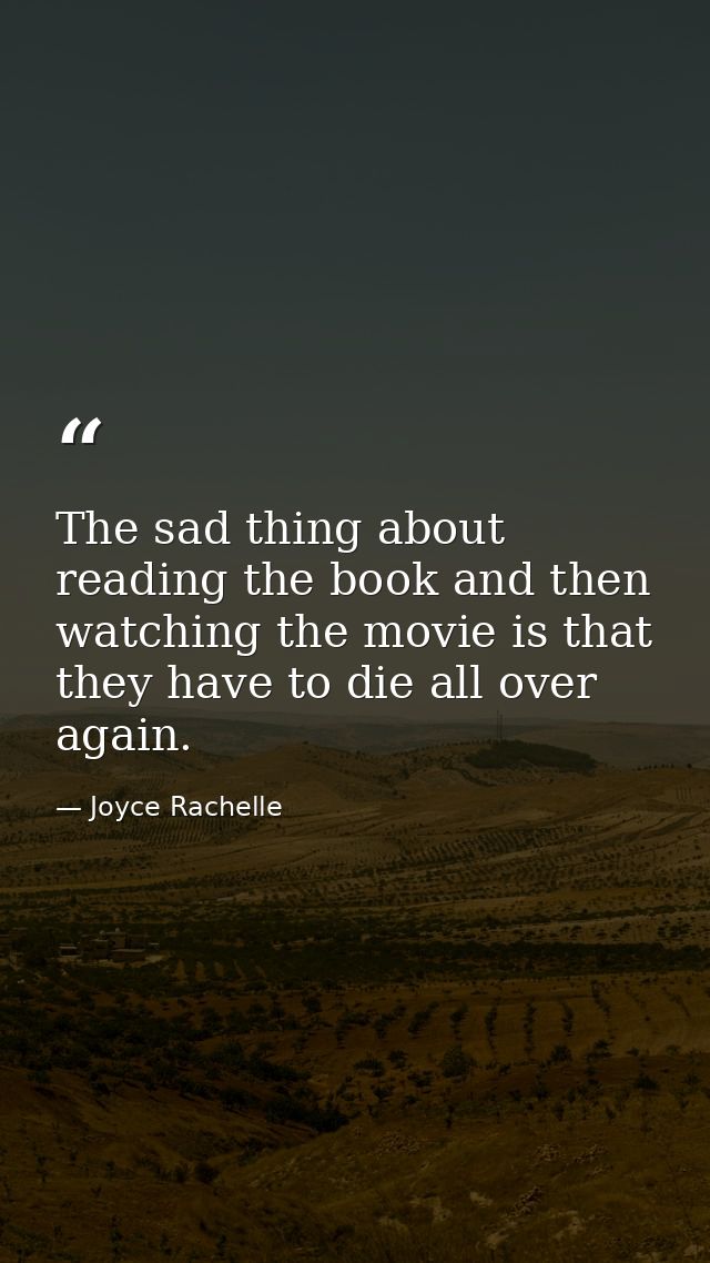 The sad thing about reading the book and then watching the movie is that they have to die all over again. — Joyce Rachelle