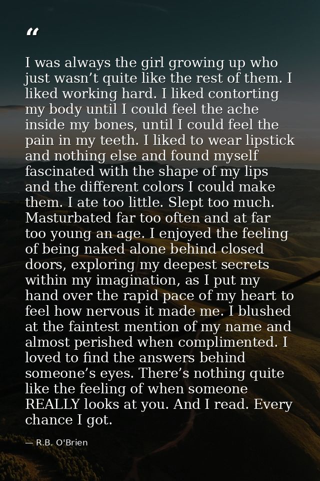 I was always the girl growing up who just wasn’t quite like the rest of them. I liked working hard. I liked contorting m — R.B. O'Brien