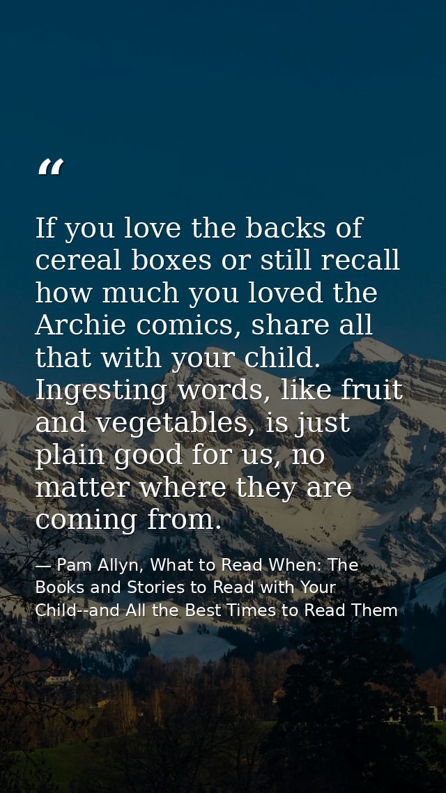 If you love the backs of cereal boxes or still recall how much you loved the Archie comics, share all that with your chi — Pam Allyn, What to Read When: The Books and Stories to Read with Your Child--and All the Best Times to Read Them