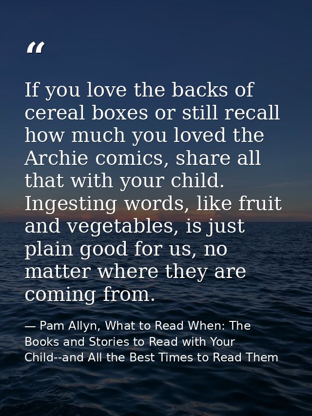 If you love the backs of cereal boxes or still recall how much you loved the Archie comics, share all that with your chi — Pam Allyn, What to Read When: The Books and Stories to Read with Your Child--and All the Best Times to Read Them