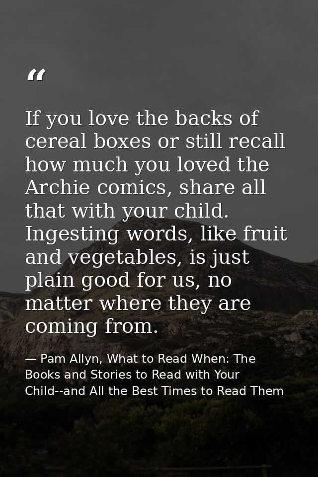 If you love the backs of cereal boxes or still recall how much you loved the Archie comics, share all that with your chi — Pam Allyn, What to Read When: The Books and Stories to Read with Your Child--and All the Best Times to Read Them