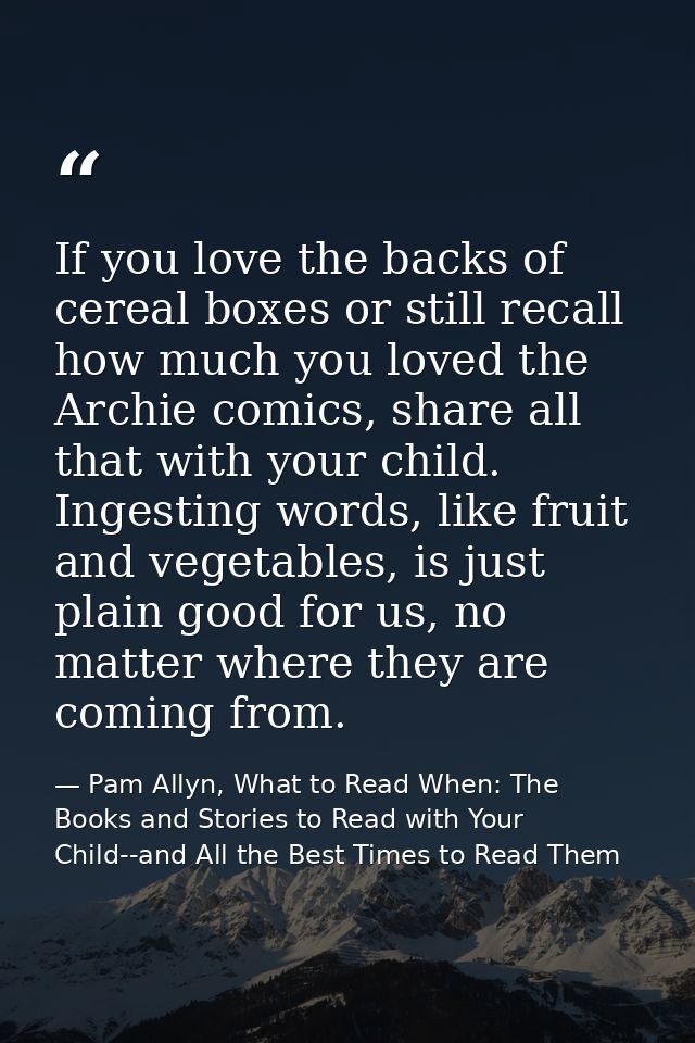 If you love the backs of cereal boxes or still recall how much you loved the Archie comics, share all that with your chi — Pam Allyn, What to Read When: The Books and Stories to Read with Your Child--and All the Best Times to Read Them