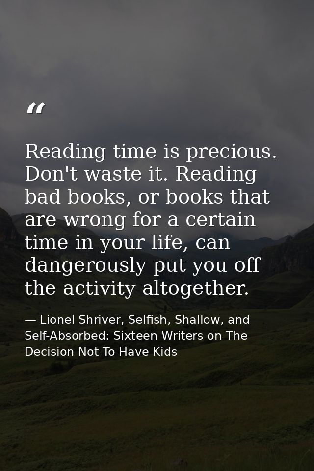 Reading time is precious. Don't waste it. Reading bad books, or books that are wrong for a certain time in your life, ca — Lionel Shriver, Selfish, Shallow, and Self-Absorbed: Sixteen Writers on The Decision Not To Have Kids