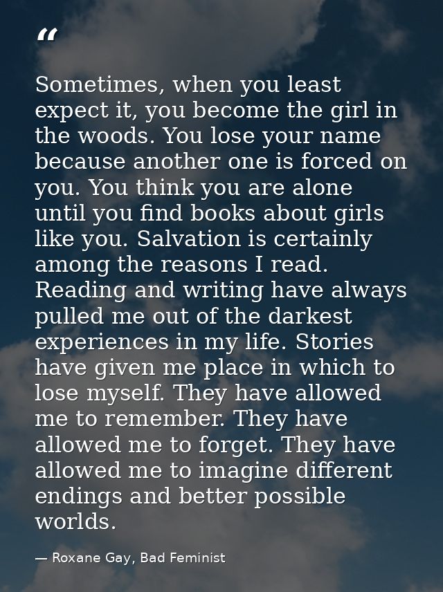 Sometimes, when you least expect it, you become the girl in the woods. You lose your name because another one is forced  — Roxane Gay, Bad Feminist