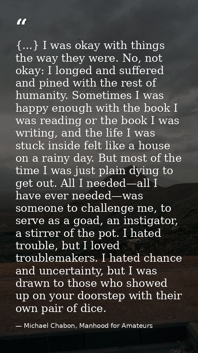 {...} I was okay with things the way they were. No, not okay: I longed and suffered and pined with the rest of humanity. — Michael Chabon, Manhood for Amateurs