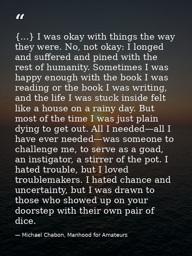 {...} I was okay with things the way they were. No, not okay: I longed and suffered and pined with the rest of humanity. — Michael Chabon, Manhood for Amateurs