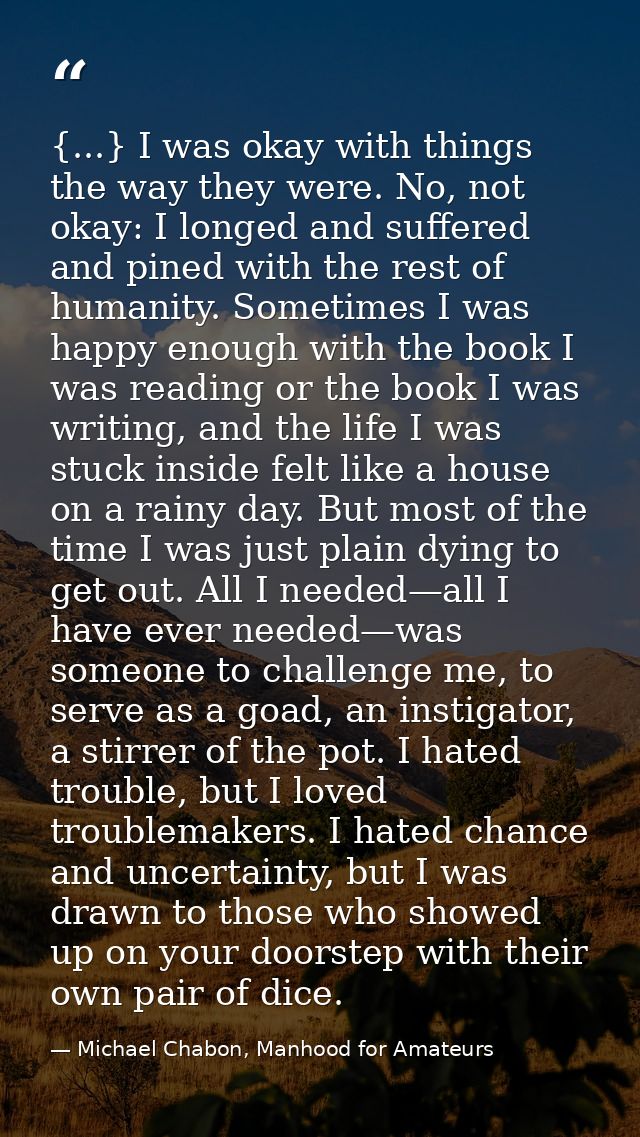 {...} I was okay with things the way they were. No, not okay: I longed and suffered and pined with the rest of humanity. — Michael Chabon, Manhood for Amateurs