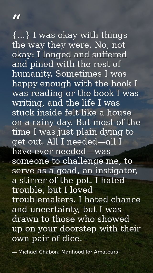 {...} I was okay with things the way they were. No, not okay: I longed and suffered and pined with the rest of humanity. — Michael Chabon, Manhood for Amateurs