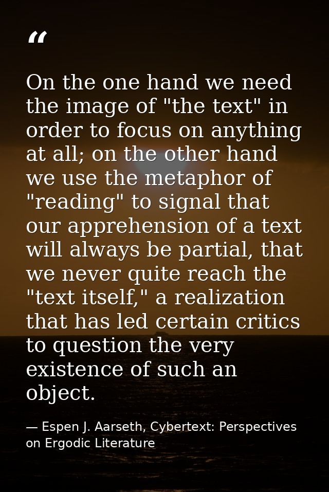 On the one hand we need the image of "the text" in order to focus on anything at all; on the other hand we use the metap — Espen J. Aarseth, Cybertext: Perspectives on Ergodic Literature