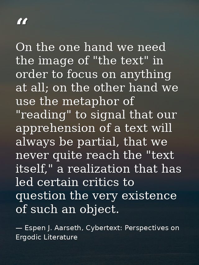 On the one hand we need the image of "the text" in order to focus on anything at all; on the other hand we use the metap — Espen J. Aarseth, Cybertext: Perspectives on Ergodic Literature