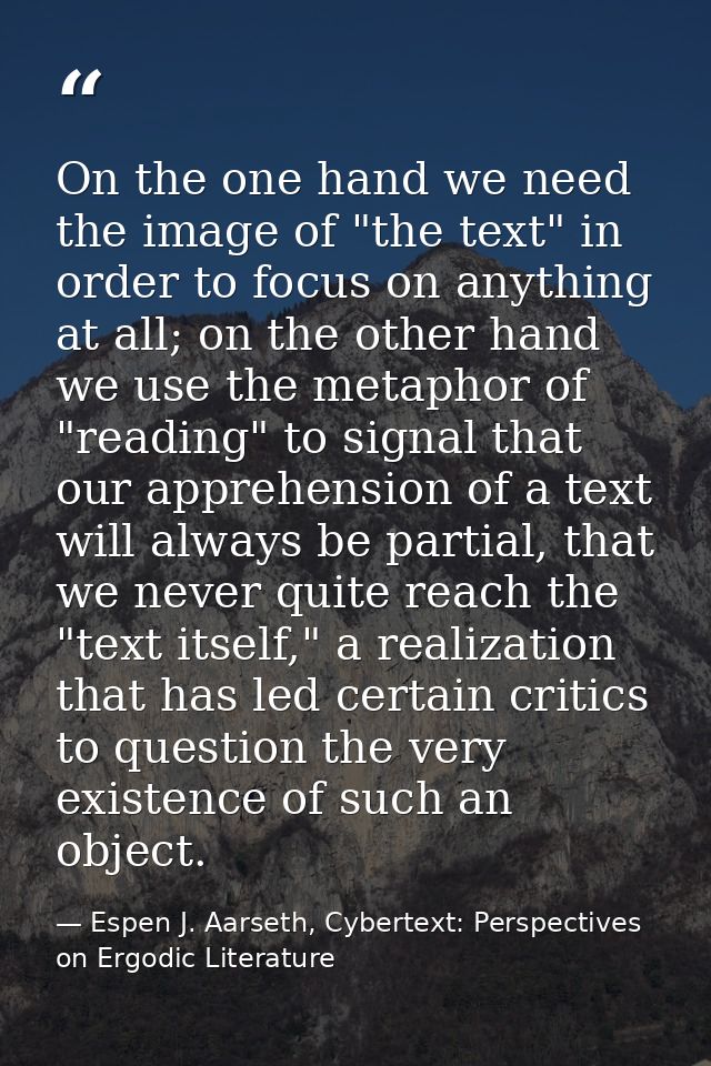 On the one hand we need the image of "the text" in order to focus on anything at all; on the other hand we use the metap — Espen J. Aarseth, Cybertext: Perspectives on Ergodic Literature