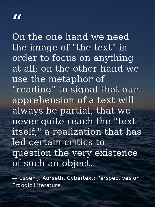 On the one hand we need the image of "the text" in order to focus on anything at all; on the other hand we use the metap — Espen J. Aarseth, Cybertext: Perspectives on Ergodic Literature