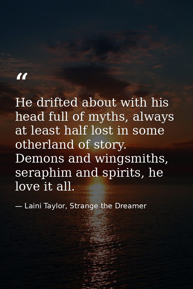He drifted about with his head full of myths, always at least half lost in some otherland of story. Demons and wingsmith — Laini Taylor, Strange the Dreamer