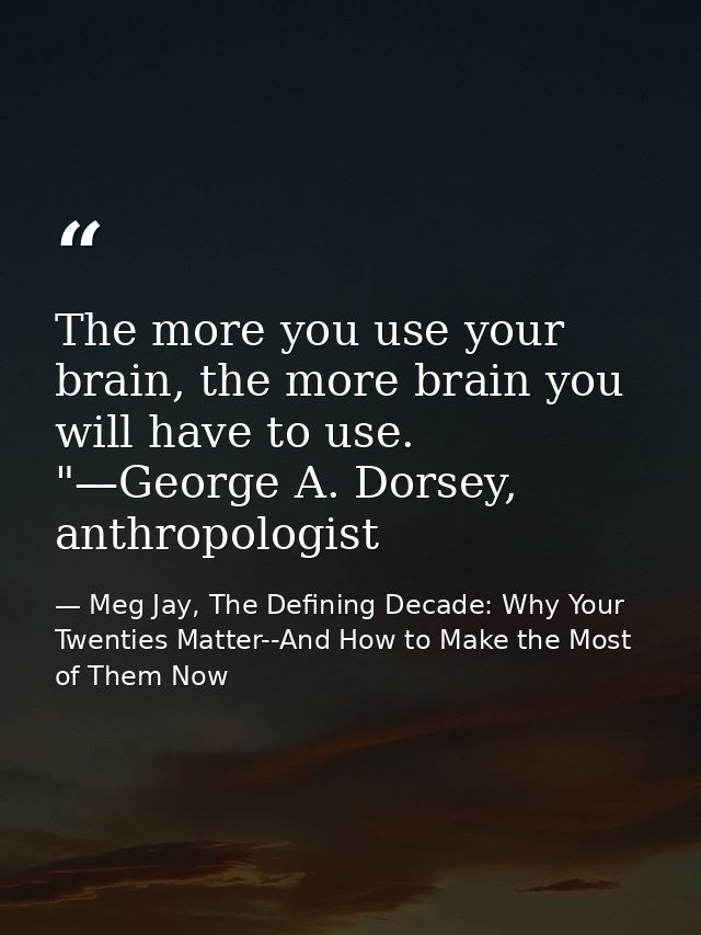 The more you use your brain, the more brain you will have to use. "—George A. Dorsey, anthropologist — Meg Jay, The Defining Decade: Why Your Twenties Matter--And How to Make the Most of Them Now