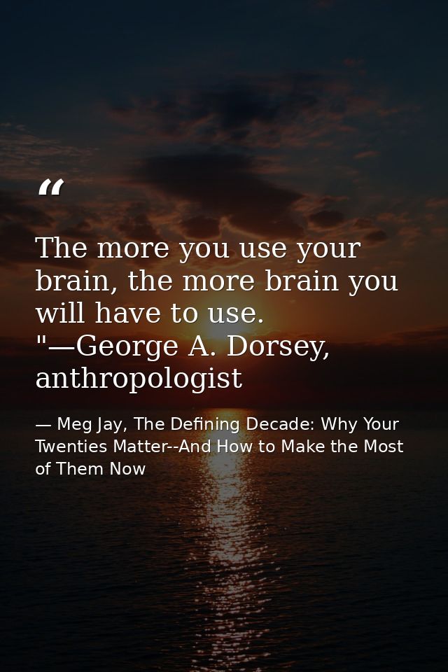 The more you use your brain, the more brain you will have to use. "—George A. Dorsey, anthropologist — Meg Jay, The Defining Decade: Why Your Twenties Matter--And How to Make the Most of Them Now