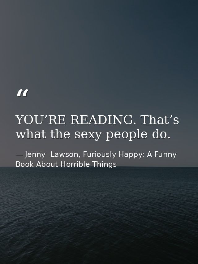 YOU’RE READING. That’s what the sexy people do. — Jenny  Lawson, Furiously Happy: A Funny Book About Horrible Things
