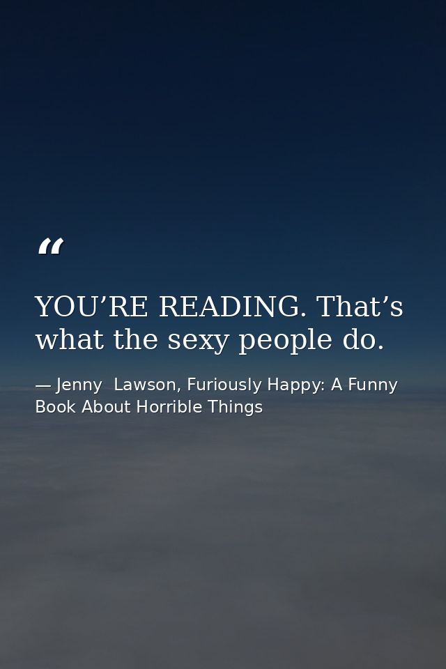 YOU’RE READING. That’s what the sexy people do. — Jenny  Lawson, Furiously Happy: A Funny Book About Horrible Things