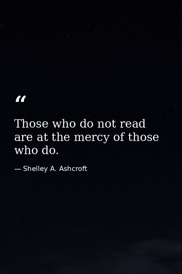Those who do not read are at the mercy of those who do. — Shelley A. Ashcroft
