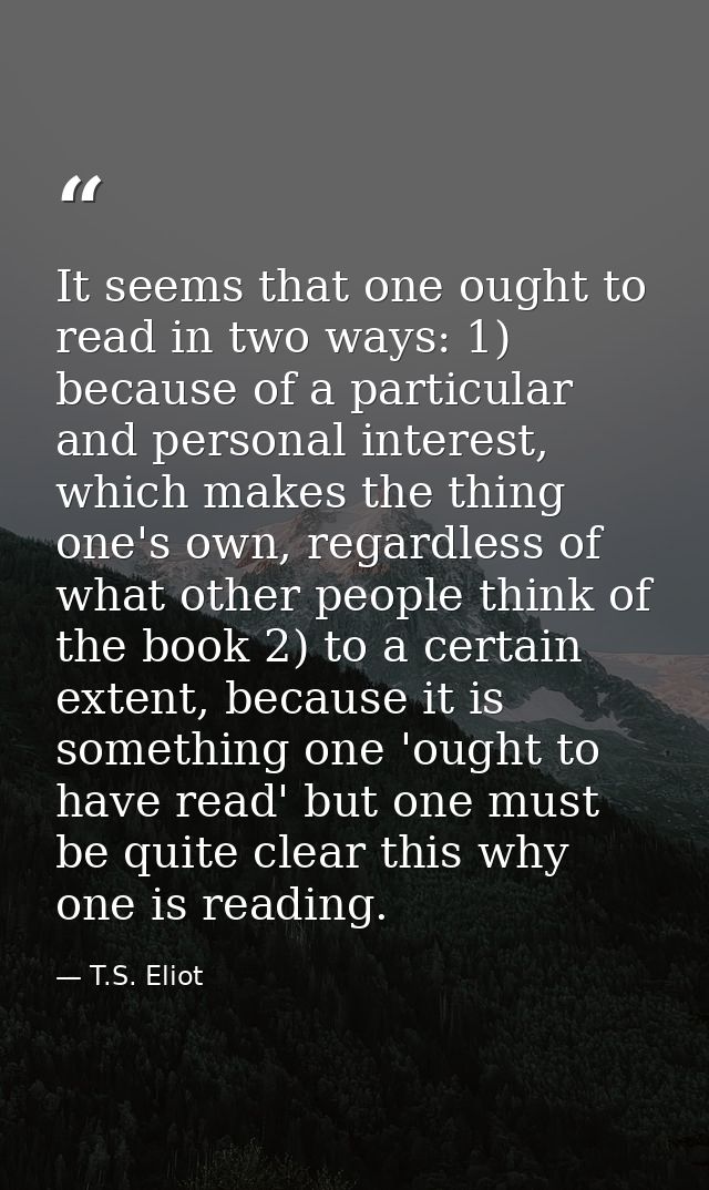 It seems that one ought to read in two ways: 1) because of a particular and personal interest, which makes the thing one — T.S. Eliot