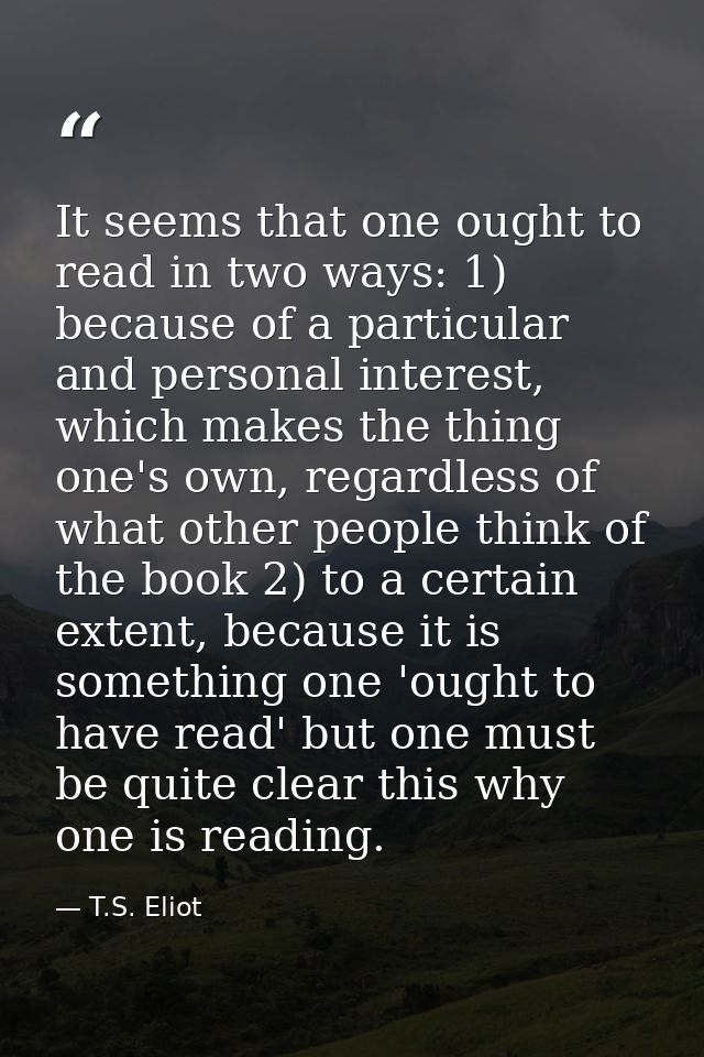 It seems that one ought to read in two ways: 1) because of a particular and personal interest, which makes the thing one — T.S. Eliot