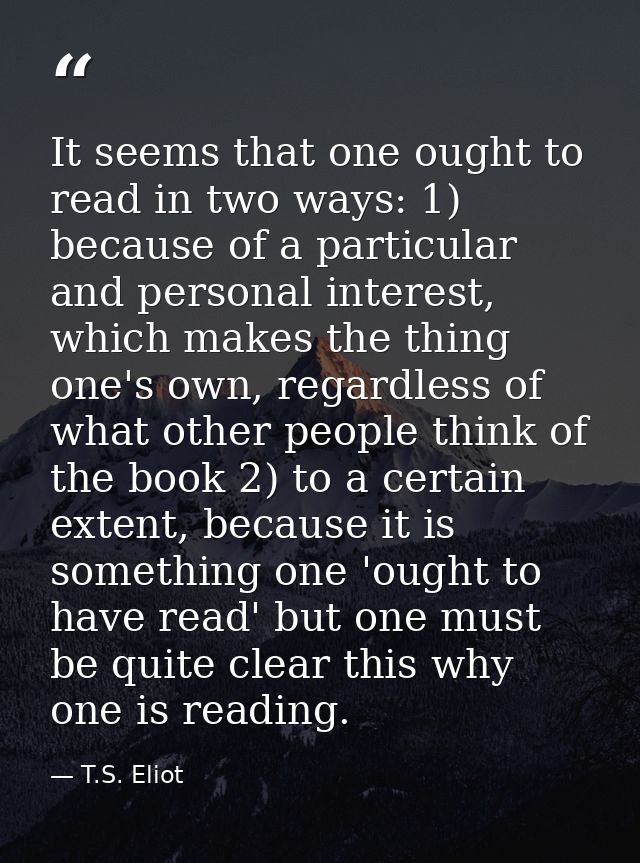 It seems that one ought to read in two ways: 1) because of a particular and personal interest, which makes the thing one — T.S. Eliot