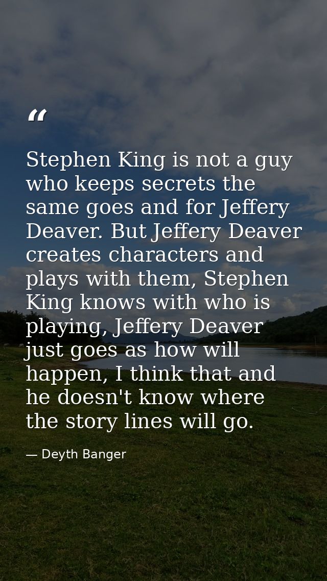 Stephen King is not a guy who keeps secrets the same goes and for Jeffery Deaver. But Jeffery Deaver creates characters  — Deyth Banger