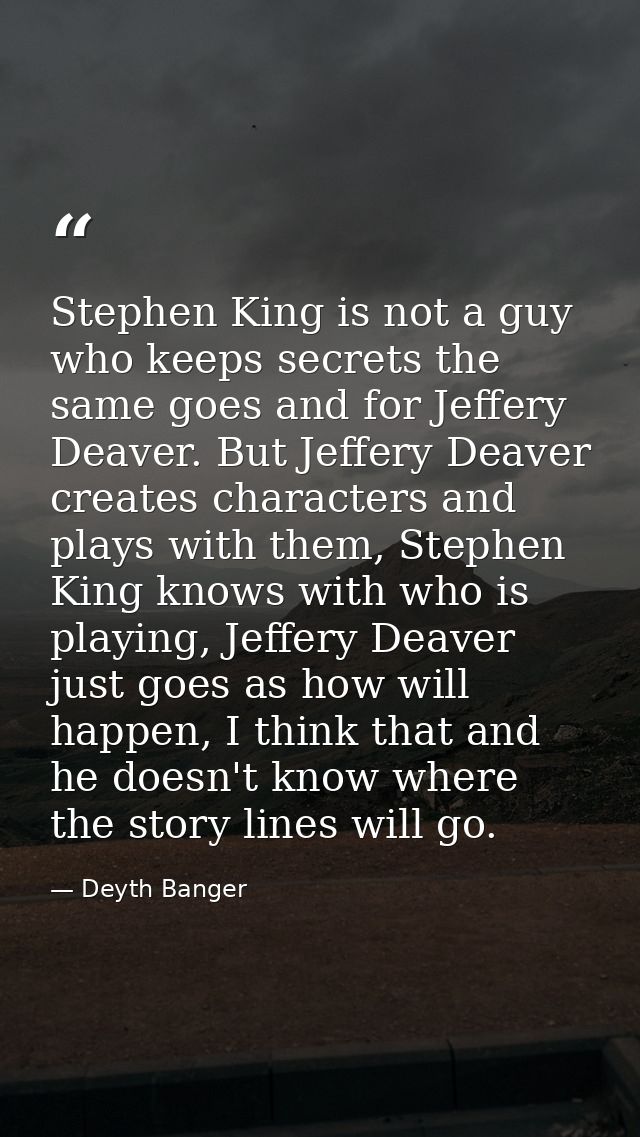 Stephen King is not a guy who keeps secrets the same goes and for Jeffery Deaver. But Jeffery Deaver creates characters  — Deyth Banger