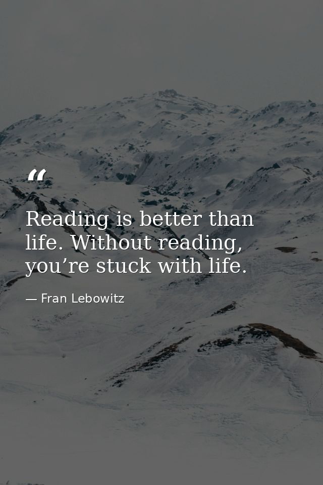 Reading is better than life. Without reading, you’re stuck with life. — Fran Lebowitz