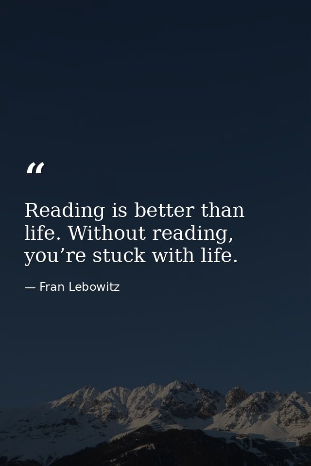 Reading is better than life. Without reading, you’re stuck with life. — Fran Lebowitz