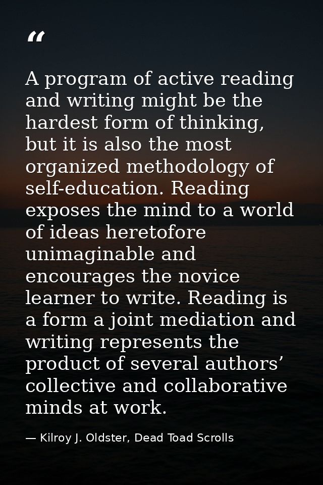 A program of active reading and writing might be the hardest form of thinking, but it is also the most organized methodo — Kilroy J. Oldster, Dead Toad Scrolls
