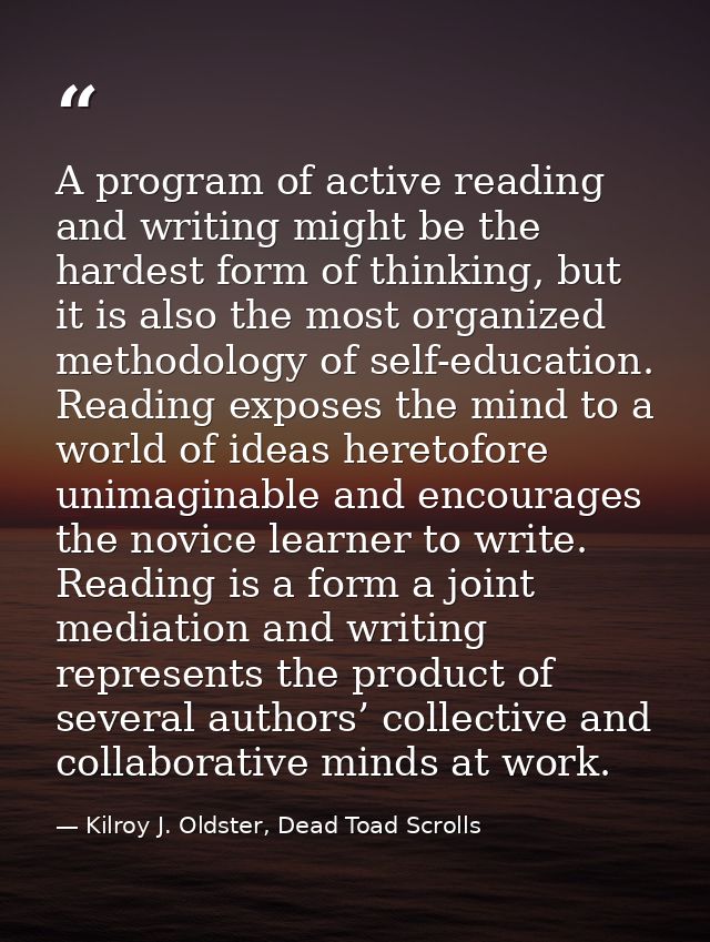 A program of active reading and writing might be the hardest form of thinking, but it is also the most organized methodo — Kilroy J. Oldster, Dead Toad Scrolls