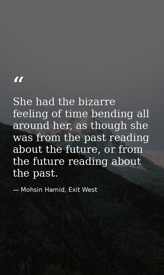 She had the bizarre feeling of time bending all around her, as though she was from the past reading about the future, or — Mohsin Hamid, Exit West