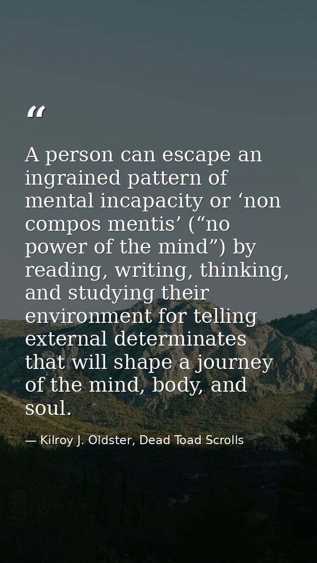 A person can escape an ingrained pattern of mental incapacity or ‘non compos mentis’ (“no power of the mind”) by reading — Kilroy J. Oldster, Dead Toad Scrolls