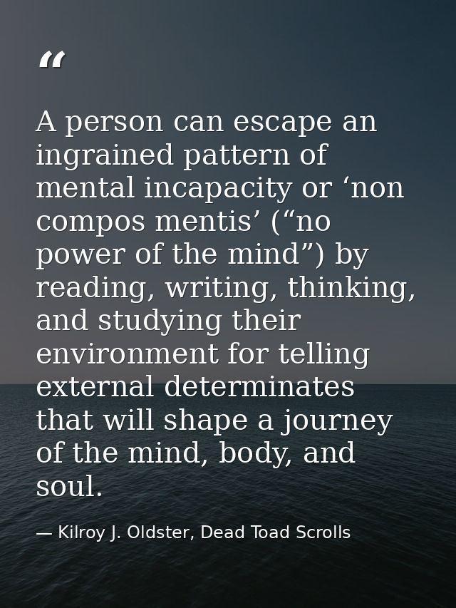 A person can escape an ingrained pattern of mental incapacity or ‘non compos mentis’ (“no power of the mind”) by reading — Kilroy J. Oldster, Dead Toad Scrolls