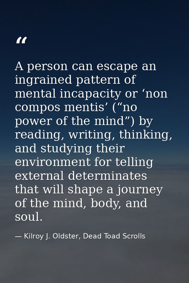 A person can escape an ingrained pattern of mental incapacity or ‘non compos mentis’ (“no power of the mind”) by reading — Kilroy J. Oldster, Dead Toad Scrolls