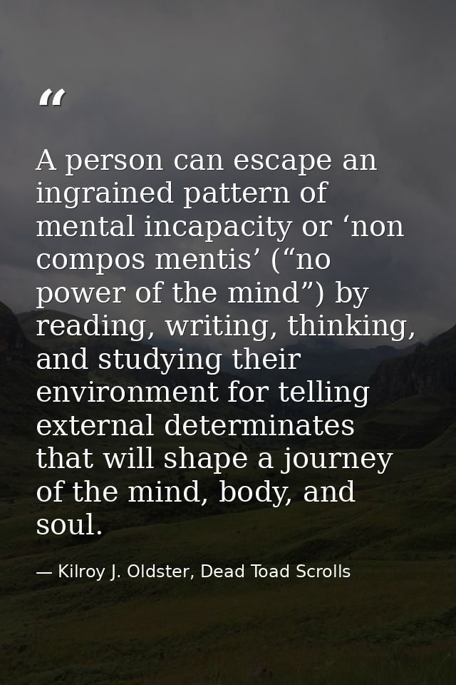 A person can escape an ingrained pattern of mental incapacity or ‘non compos mentis’ (“no power of the mind”) by reading — Kilroy J. Oldster, Dead Toad Scrolls